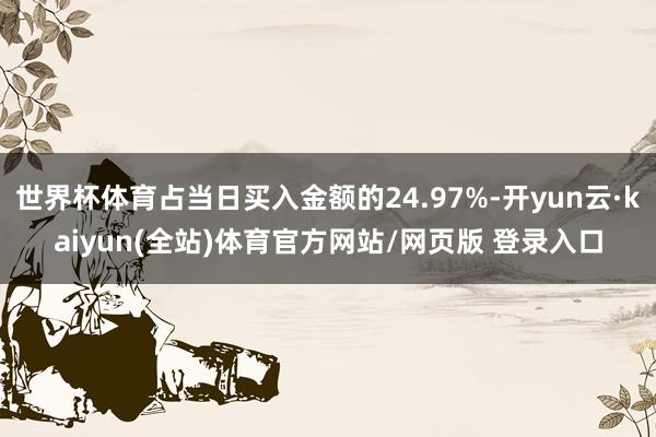 世界杯体育占当日买入金额的24.97%-开yun云·kaiyun(全站)体育官方网站/网页版 登录入口