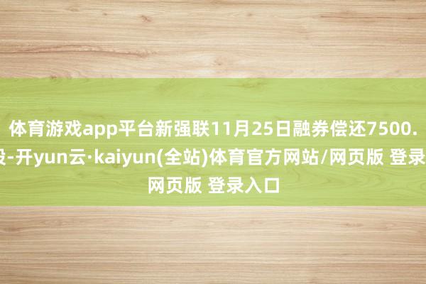 体育游戏app平台新强联11月25日融券偿还7500.00股-开yun云·kaiyun(全站)体育官方网站/网页版 登录入口