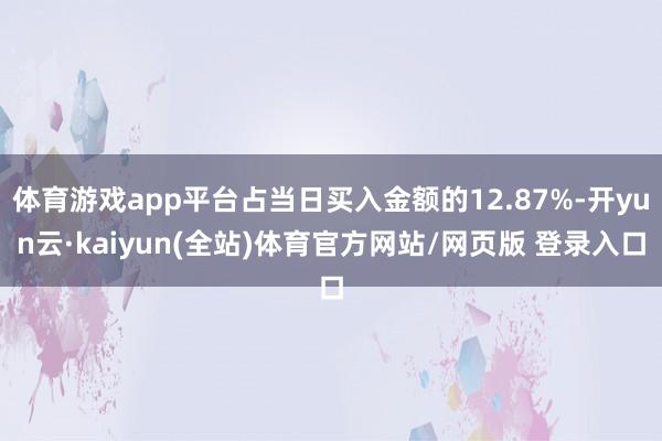 体育游戏app平台占当日买入金额的12.87%-开yun云·kaiyun(全站)体育官方网站/网页版 登录入口