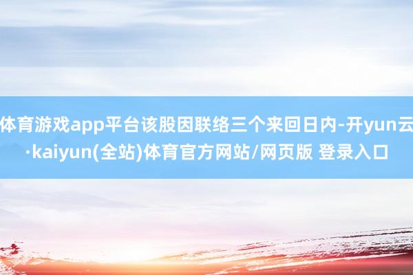 体育游戏app平台该股因联络三个来回日内-开yun云·kaiyun(全站)体育官方网站/网页版 登录入口