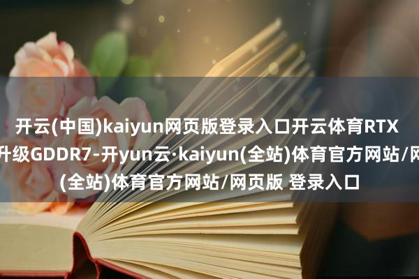 开云(中国)kaiyun网页版登录入口开云体育RTX 50系列将全面升级GDDR7-开yun云·kaiyun(全站)体育官方网站/网页版 登录入口