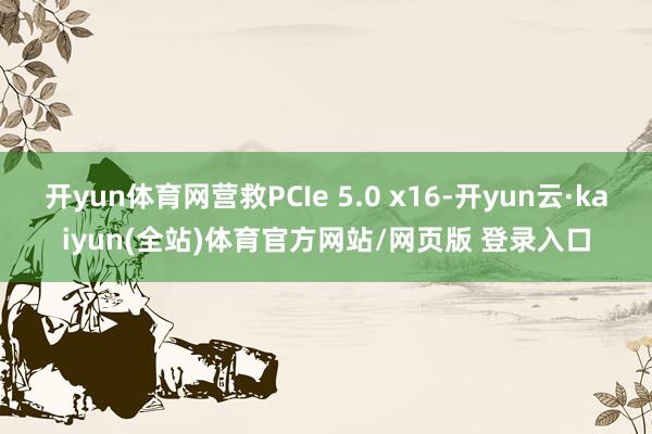 开yun体育网营救PCIe 5.0 x16-开yun云·kaiyun(全站)体育官方网站/网页版 登录入口