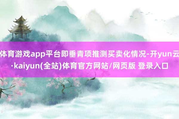 体育游戏app平台即垂青项推测买卖化情况-开yun云·kaiyun(全站)体育官方网站/网页版 登录入口