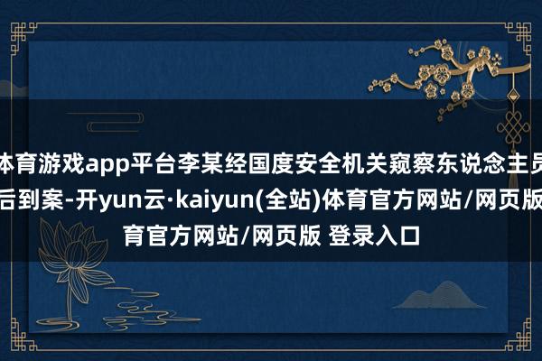 体育游戏app平台李某经国度安全机关窥察东说念主员电话告知后到案-开yun云·kaiyun(全站)体育官方网站/网页版 登录入口