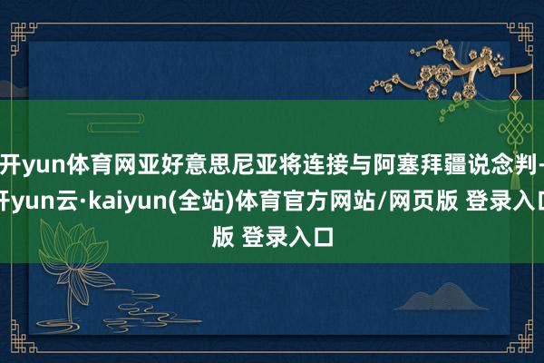 开yun体育网亚好意思尼亚将连接与阿塞拜疆说念判-开yun云·kaiyun(全站)体育官方网站/网页版 登录入口