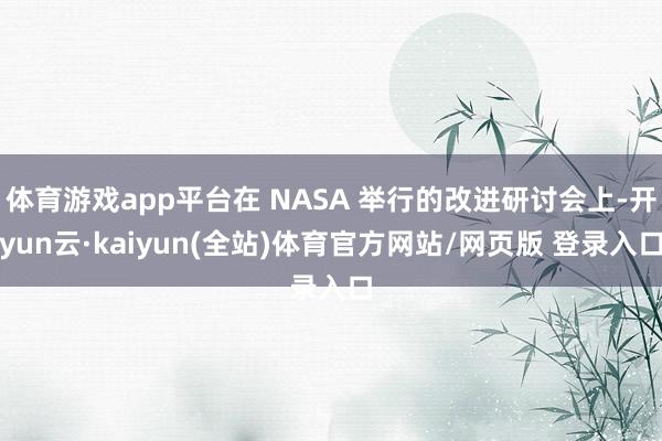 体育游戏app平台在 NASA 举行的改进研讨会上-开yun云·kaiyun(全站)体育官方网站/网页版 登录入口