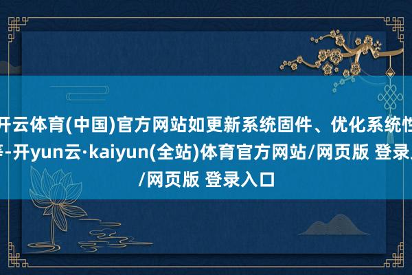 开云体育(中国)官方网站如更新系统固件、优化系统性能等-开yun云·kaiyun(全站)体育官方网站/网页版 登录入口