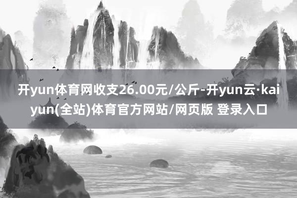开yun体育网收支26.00元/公斤-开yun云·kaiyun(全站)体育官方网站/网页版 登录入口