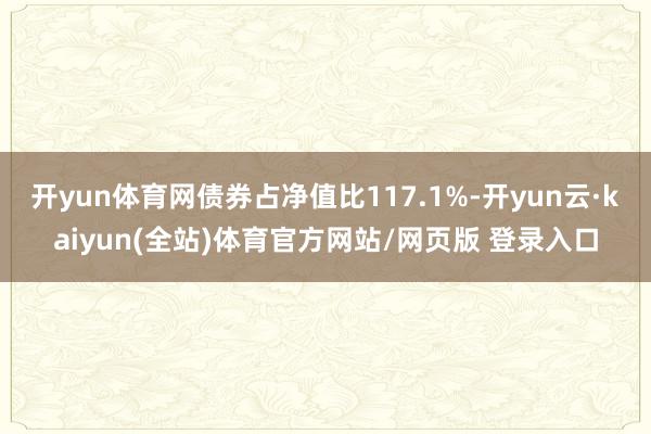 开yun体育网债券占净值比117.1%-开yun云·kaiyun(全站)体育官方网站/网页版 登录入口