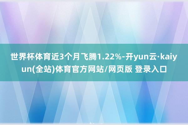 世界杯体育近3个月飞腾1.22%-开yun云·kaiyun(全站)体育官方网站/网页版 登录入口