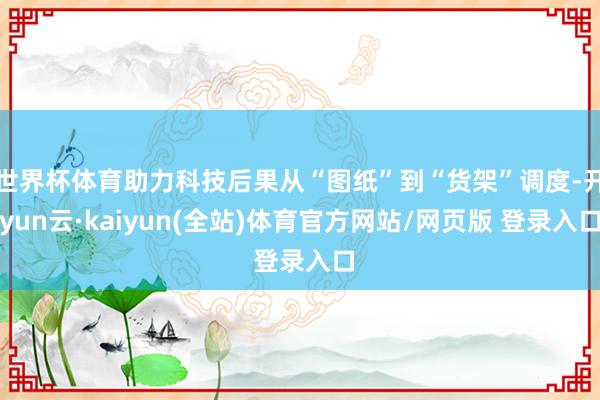 世界杯体育助力科技后果从“图纸”到“货架”调度-开yun云·kaiyun(全站)体育官方网站/网页版 登录入口
