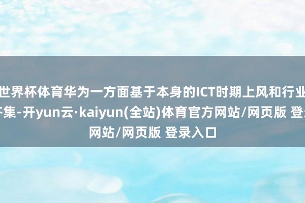 世界杯体育华为一方面基于本身的ICT时期上风和行业训戒齐集-开yun云·kaiyun(全站)体育官方网站/网页版 登录入口