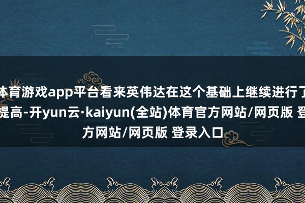 体育游戏app平台看来英伟达在这个基础上继续进行了优化和提高-开yun云·kaiyun(全站)体育官方网站/网页版 登录入口
