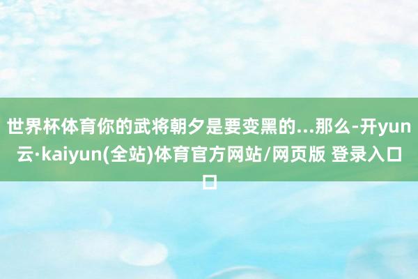 世界杯体育你的武将朝夕是要变黑的...那么-开yun云·kaiyun(全站)体育官方网站/网页版 登录入口