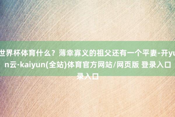 世界杯体育什么?薄幸寡义的祖父还有一个平妻-开yun云·kaiyun(全站)体育官方网站/网页版 登录入口