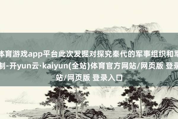 体育游戏app平台此次发掘对探究秦代的军事组织和军事轨制-开yun云·kaiyun(全站)体育官方网站/网页版 登录入口