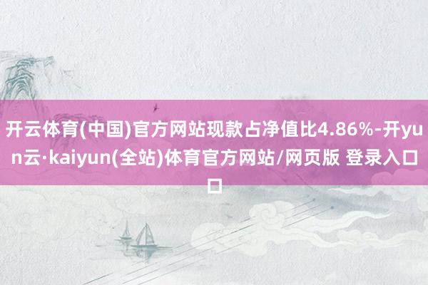开云体育(中国)官方网站现款占净值比4.86%-开yun云·kaiyun(全站)体育官方网站/网页版 登录入口