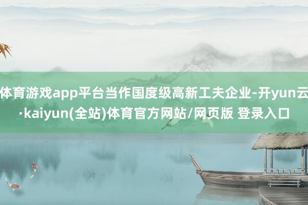 体育游戏app平台当作国度级高新工夫企业-开yun云·kaiyun(全站)体育官方网站/网页版 登录入口
