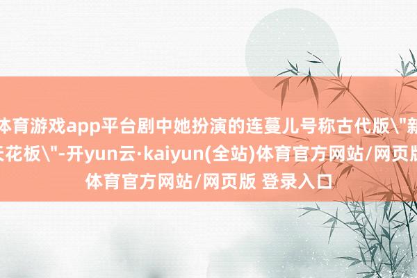 体育游戏app平台剧中她扮演的连蔓儿号称古代版