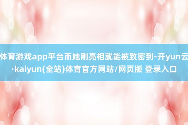 体育游戏app平台而她刚亮相就能被致密到-开yun云·kaiyun(全站)体育官方网站/网页版 登录入口