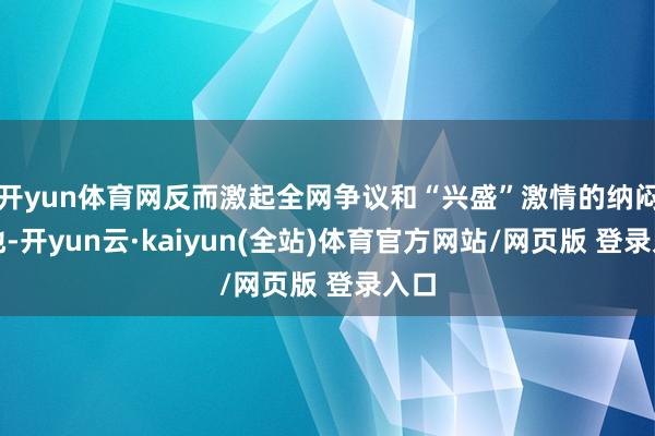 开yun体育网反而激起全网争议和“兴盛”激情的纳闷场地-开yun云·kaiyun(全站)体育官方网站/网页版 登录入口