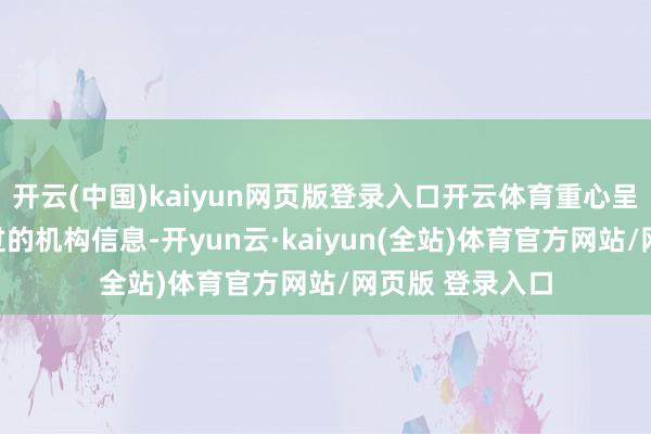 开云(中国)kaiyun网页版登录入口开云体育重心呈现概括实力越过的机构信息-开yun云·kaiyun(全站)体育官方网站/网页版 登录入口
