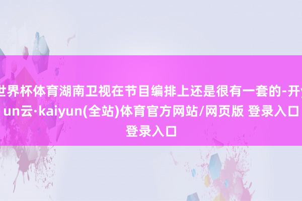 世界杯体育湖南卫视在节目编排上还是很有一套的-开yun云·kaiyun(全站)体育官方网站/网页版 登录入口