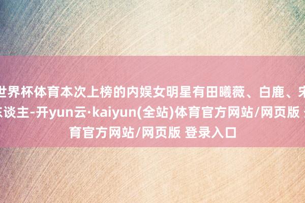 世界杯体育本次上榜的内娱女明星有田曦薇、白鹿、宋雨琦等东谈主-开yun云·kaiyun(全站)体育官方网站/网页版 登录入口