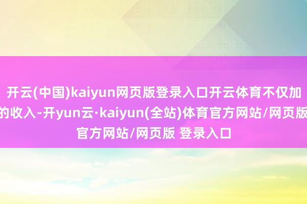 开云(中国)kaiyun网页版登录入口开云体育不仅加多了酒厂的收入-开yun云·kaiyun(全站)体育官方网站/网页版 登录入口