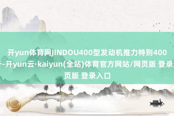 开yun体育网JINDOU400型发动机推力特别400公斤-开yun云·kaiyun(全站)体育官方网站/网页版 登录入口