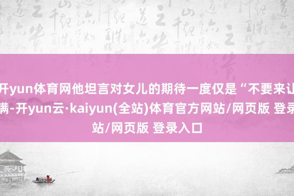 开yun体育网他坦言对女儿的期待一度仅是“不要来让我不满-开yun云·kaiyun(全站)体育官方网站/网页版 登录入口
