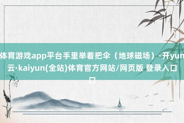 体育游戏app平台手里举着把伞（地球磁场）-开yun云·kaiyun(全站)体育官方网站/网页版 登录入口