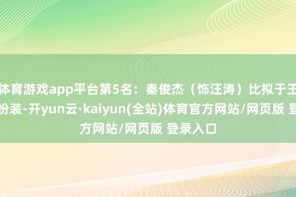 体育游戏app平台第5名:秦俊杰(饰汪涛)比拟于王子奇的扮装-开yun云·kaiyun(全站)体育官方网站/网页版 登录入口