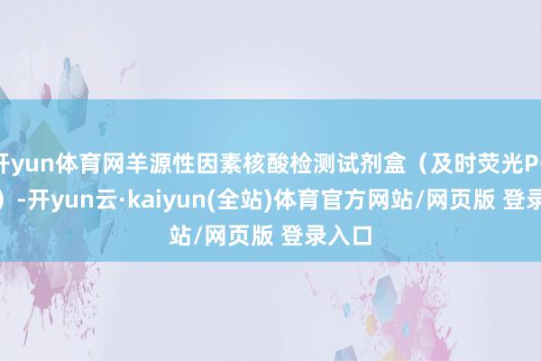 开yun体育网羊源性因素核酸检测试剂盒（及时荧光PCR 法）-开yun云·kaiyun(全站)体育官方网站/网页版 登录入口