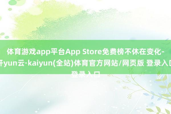 体育游戏app平台App Store免费榜不休在变化-开yun云·kaiyun(全站)体育官方网站/网页版 登录入口