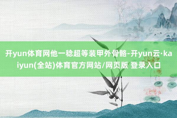 开yun体育网他一稔超等装甲外骨骼-开yun云·kaiyun(全站)体育官方网站/网页版 登录入口