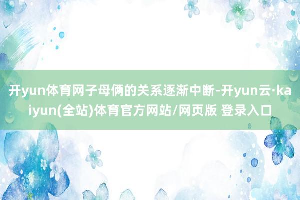 开yun体育网子母俩的关系逐渐中断-开yun云·kaiyun(全站)体育官方网站/网页版 登录入口