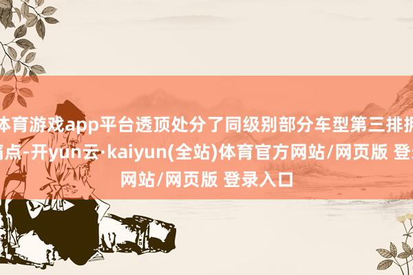 体育游戏app平台透顶处分了同级别部分车型第三排拥堵的痛点-开yun云·kaiyun(全站)体育官方网站/网页版 登录入口