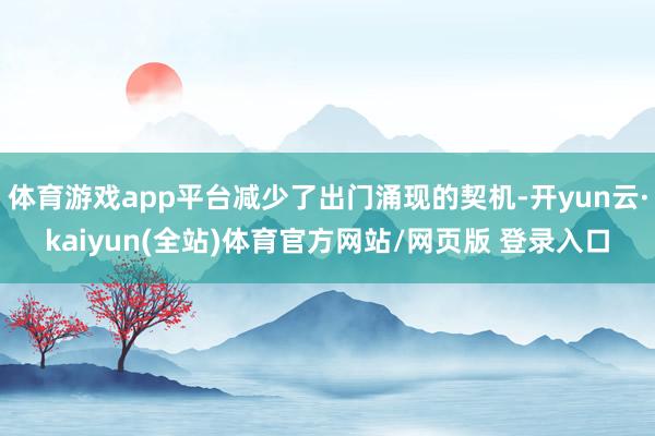 体育游戏app平台减少了出门涌现的契机-开yun云·kaiyun(全站)体育官方网站/网页版 登录入口