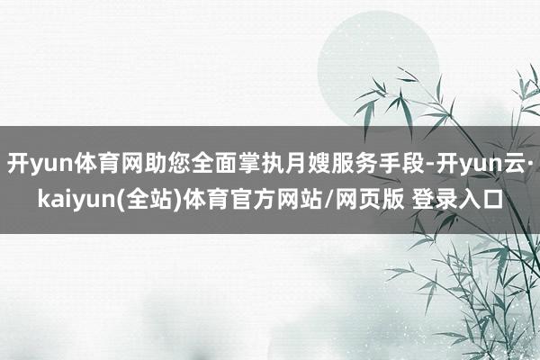 开yun体育网助您全面掌执月嫂服务手段-开yun云·kaiyun(全站)体育官方网站/网页版 登录入口
