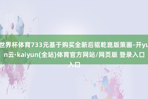 世界杯体育733元基于购买全新后驱乾崑版策画-开yun云·kaiyun(全站)体育官方网站/网页版 登录入口