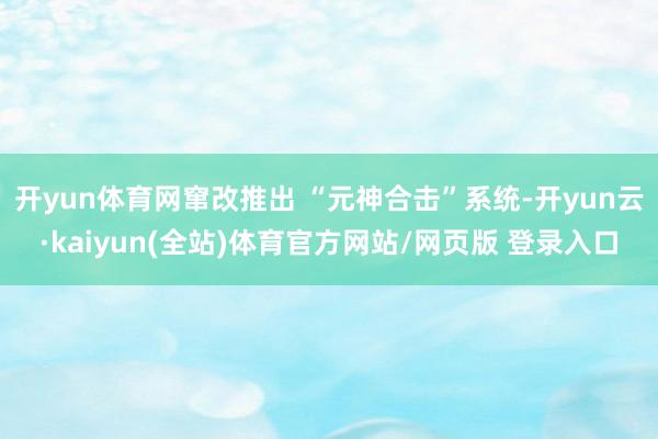 开yun体育网窜改推出 “元神合击”系统-开yun云·kaiyun(全站)体育官方网站/网页版 登录入口