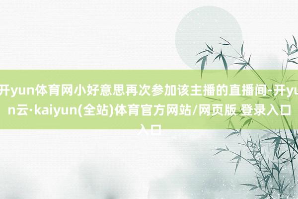 开yun体育网小好意思再次参加该主播的直播间-开yun云·kaiyun(全站)体育官方网站/网页版 登录入口