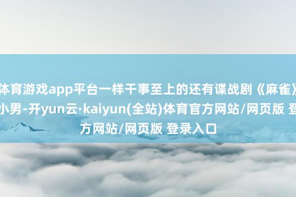 体育游戏app平台一样干事至上的还有谍战剧《麻雀》中的李小男-开yun云·kaiyun(全站)体育官方网站/网页版 登录入口