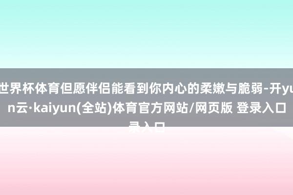 世界杯体育但愿伴侣能看到你内心的柔嫩与脆弱-开yun云·kaiyun(全站)体育官方网站/网页版 登录入口
