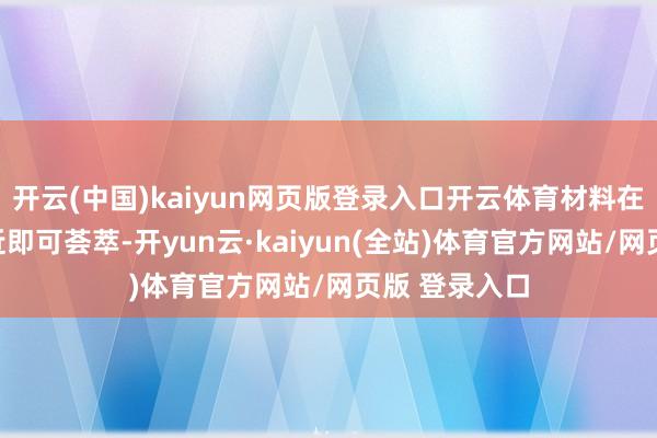 开云(中国)kaiyun网页版登录入口开云体育材料在启动区域左近即可荟萃-开yun云·kaiyun(全站)体育官方网站/网页版 登录入口