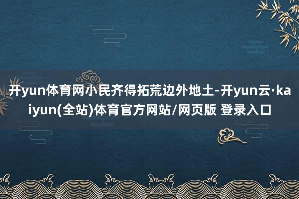 开yun体育网小民齐得拓荒边外地土-开yun云·kaiyun(全站)体育官方网站/网页版 登录入口