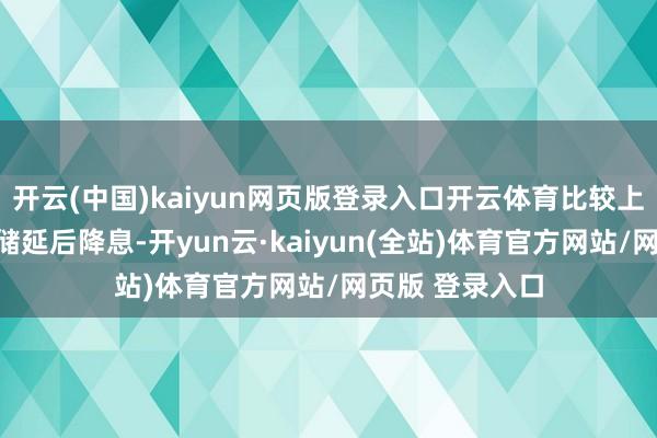 开云(中国)kaiyun网页版登录入口开云体育比较上半年好意思联储延后降息-开yun云·kaiyun(全站)体育官方网站/网页版 登录入口