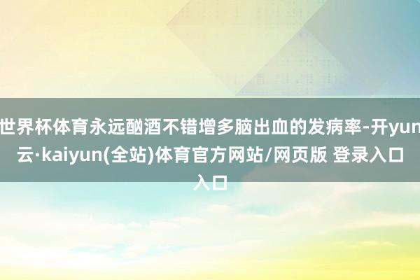 世界杯体育永远酗酒不错增多脑出血的发病率-开yun云·kaiyun(全站)体育官方网站/网页版 登录入口