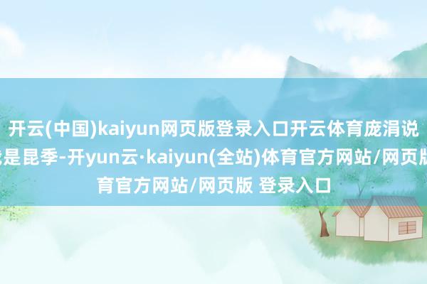 开云(中国)kaiyun网页版登录入口开云体育庞涓说：“你和我是昆季-开yun云·kaiyun(全站)体育官方网站/网页版 登录入口